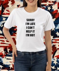 Sorry I’m Late I Can’t Help It I’m Hot Shirt