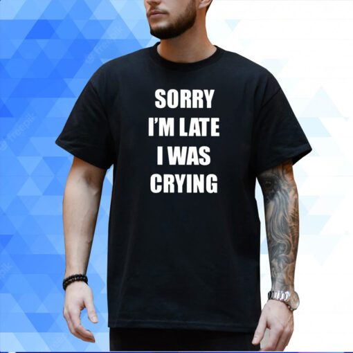 Sorry I’m Late I Was Crying Shirt