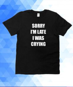 Sorry I’m Late I Was Crying Shirt