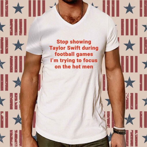Stop Showing Taylor Swift During Football Games I’m Trying To Focus On The Hot Men Tee Shirt