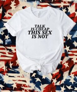 Talk Is Cheap This Sex Is Not Shirt