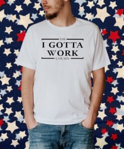 The I Gotta Work Cousin T-Shirt