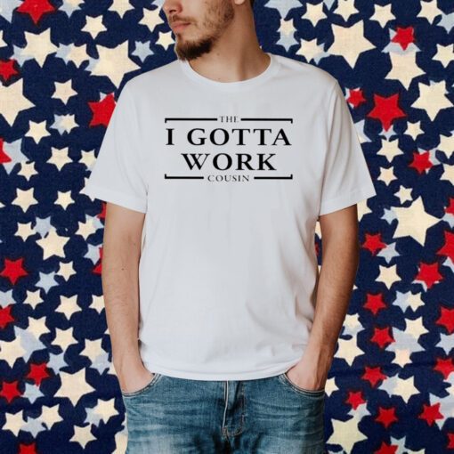 The I Gotta Work Cousin T-Shirt