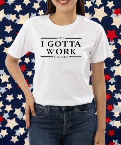 The I Gotta Work Cousin T-Shirt