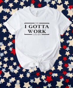 The I Gotta Work Cousin T-Shirt