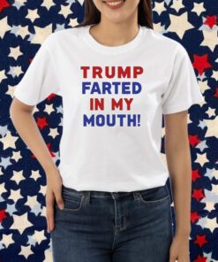 Trump Farted In My Mouth Shirt