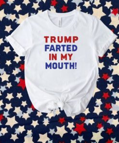 Trump Farted In My Mouth Shirt