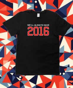 We'll Always Have 2016 Tee Shirt