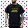 What Am I Doing In Nebraska? Shirt