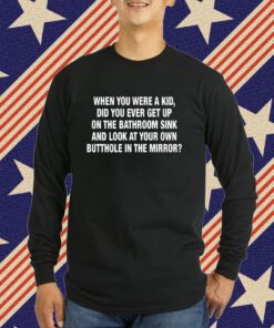 When You Were A Kid Did You Ever Get Up On The Bathroom Sink T-Shirt