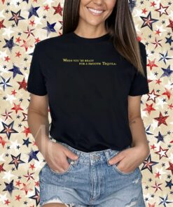 When You're Ready For A Smooth Tequila Shirt
