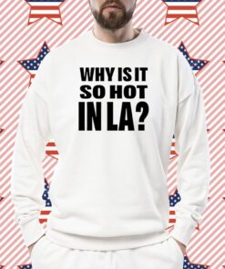 Why Is It So Hot In La Shirt