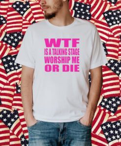 Wtf Is A Talking Stage Worship Me Or Die Shirt