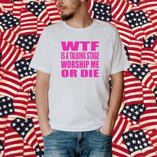 Wtf Is A Talking Stage Worship Me Or Die Shirt