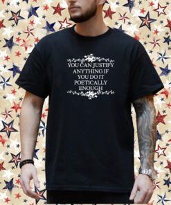 You Can Justify Anything If You Do It Poetically Enough Shirt