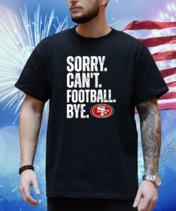 49ers Sorry Cant Football Bye Shirt