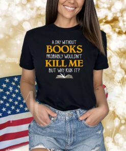 A Day Without Books Probably Wouldn’t Kill Me But Why Risk It Shirts
