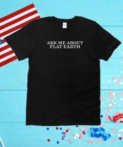 Ask Me About Flat Earth Unisex Shirts