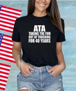 Ata Taking The Fun Out Of Trucking For 40 Years Shirt