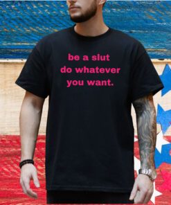 Be A Slut Do Whatever You Want Shirt