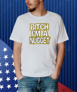 Bitch I’m A Nugget Shirt