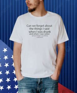 Can We Forget The Things I Said When I Was Drunk And When I Was Sober Shirt
