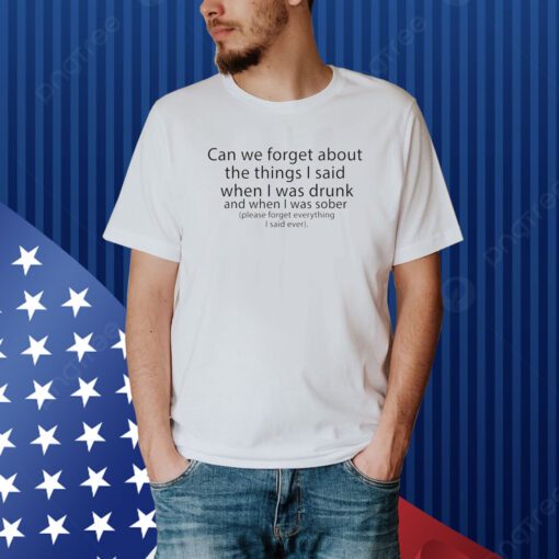 Can We Forget The Things I Said When I Was Drunk And When I Was Sober Shirt