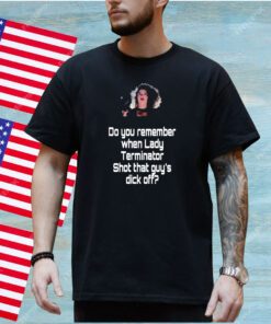 Do You Remember When Lady Terminator Shot That Guys Dick Off Shirt