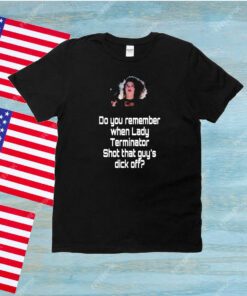 Do You Remember When Lady Terminator Shot That Guys Dick Off Unisex Shirt
