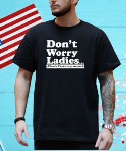 Dont Worry Ladies Theres Plenty To Go Around Shirt