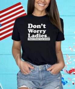 Dont Worry Ladies Theres Plenty To Go Around Shirts
