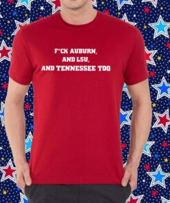 Fuck Auburn , And LSU ,And Tennessee Too Shirt