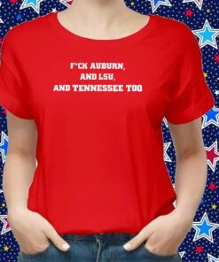 Fuck Auburn , And LSU ,And Tennessee Too Shirts