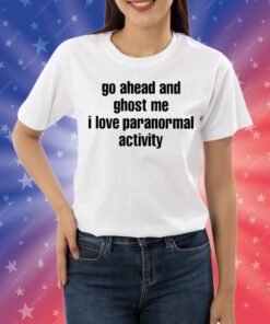 Go Ahead And Ghost Me I Love Paranormal Activity Tee Shirt