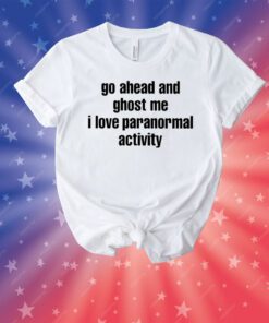 Go Ahead And Ghost Me I Love Paranormal Activity Tee Shirts