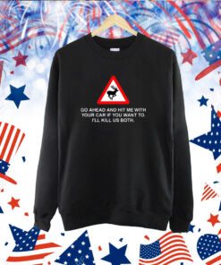 Go Ahead And Hit Me With Your Car If You Want To I’Ll Kill Us Both TShirt