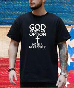 God Is Not An Option He Is A Necessity Shirt