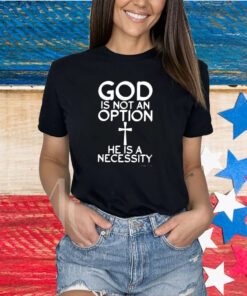 God Is Not An Option He Is A Necessity Shirts