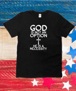 God Is Not An Option He Is A Necessity Unisex Shirts