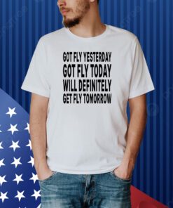 aaa First slide Got Fly Yesterday Got Fly Today Will Definitely Get Fly Tomorrow Shirt