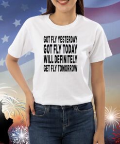 aaa First slide Got Fly Yesterday Got Fly Today Will Definitely Get Fly Tomorrow Shirts