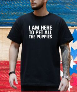 I Am Here To Pet All The Puppies Shirt