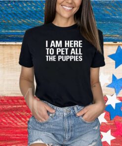 I Am Here To Pet All The Puppies Shirts