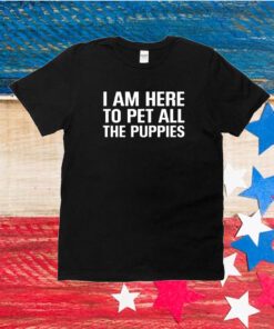 I Am Here To Pet All The Puppies Unisex Shirts