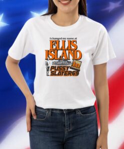 I Changed My Name At Ellis Island To Pussyslayer69 Shirts