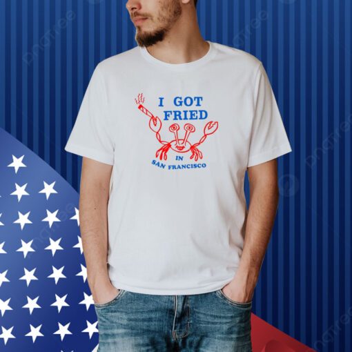 I Got Fried In San Francisco Shirt