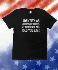 I Identify As A Conspiracy Theorist My Pronouns Are Told You So Unisex Shirts
