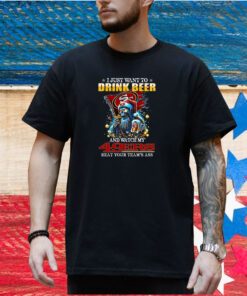 I Just Want To Drink Beer And Watch My San Francisco 49ers Beat Your Team’s Ass T-Shirt