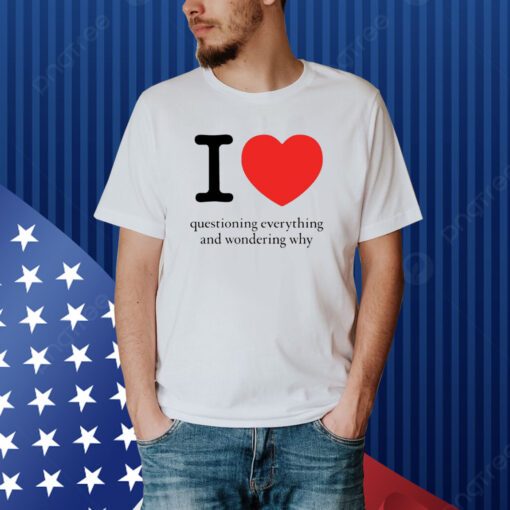 I Love Questioning Everything And Wondering Why Shirt