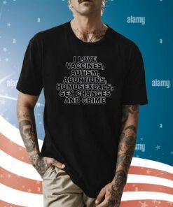 I Love Vaccines Autism Abortions Homosexuals Sex Changes And Crime Shirt